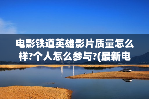 电影铁道英雄影片质量怎么样?个人怎么参与?(最新电影铁道英雄)