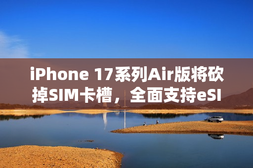 iPhone 17系列Air版将砍掉SIM卡槽，全面支持eSIM技术