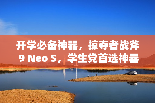 开学必备神器，掠夺者战斧 9 Neo S，学生党首选神器！