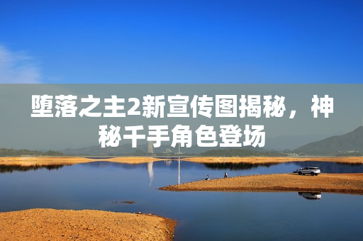 堕落之主2新宣传图揭秘，神秘千手角色登场