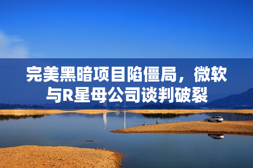 完美黑暗项目陷僵局，微软与R星母公司谈判破裂