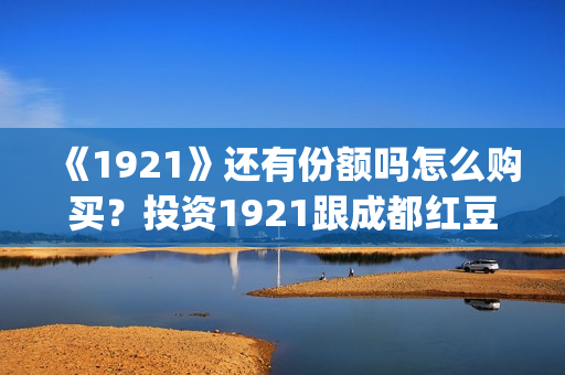 《1921》还有份额吗怎么购买？投资1921跟成都红豆阁签约有保障吗？(1921讲的是)