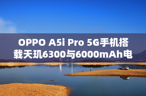 OPPO A5i Pro 5G手机搭载天玑6300与6000mAh电池正式发布