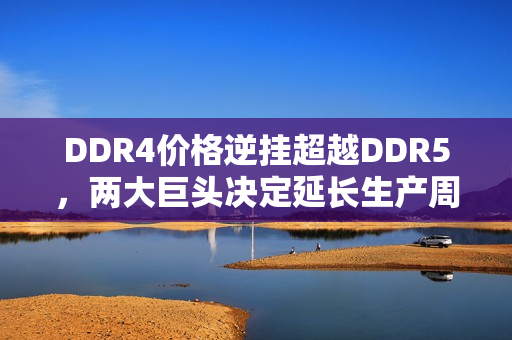 DDR4价格逆挂超越DDR5，两大巨头决定延长生产周期