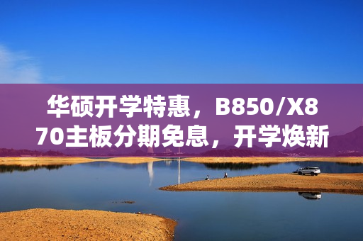 华硕开学特惠，B850/X870主板分期免息，开学焕新季活动启动