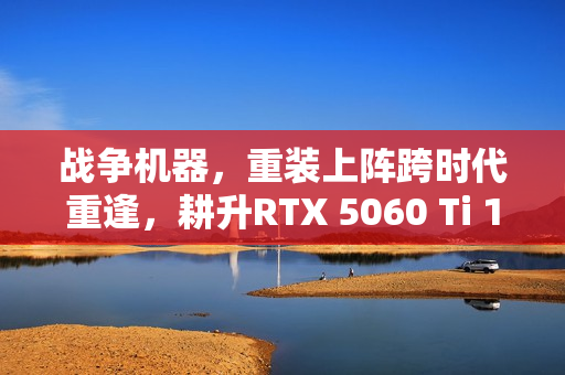 战争机器，重装上阵跨时代重逢，耕升RTX 5060 Ti 16GB追风OC体验分享