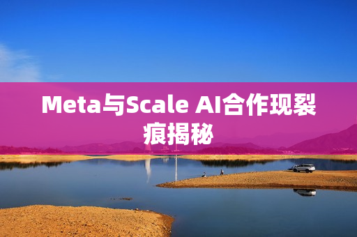 Meta与Scale AI合作现裂痕揭秘