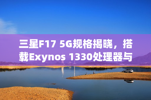三星F17 5G规格揭晓，搭载Exynos 1330处理器与6.7英寸OLED屏幕亮相