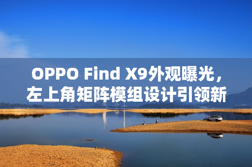 OPPO Find X9外观曝光，左上角矩阵模组设计引领新潮流！