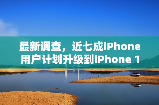 最新调查，近七成iPhone用户计划升级到iPhone 17系列