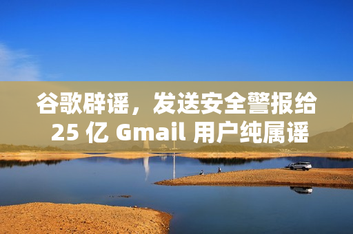 谷歌辟谣，发送安全警报给 25 亿 Gmail 用户纯属谣言