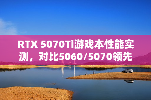 RTX 5070Ti游戏本性能实测，对比5060/5070领先显著
