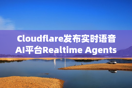Cloudflare发布实时语音AI平台Realtime Agents