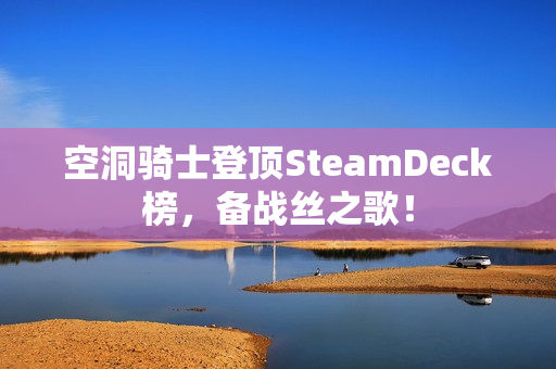 空洞骑士登顶SteamDeck榜，备战丝之歌！