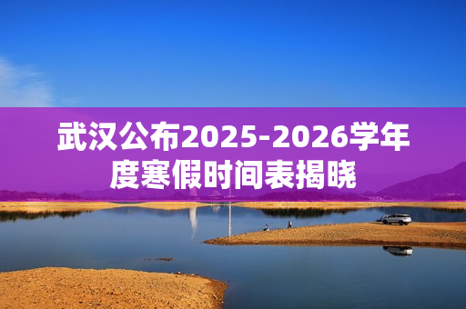 武汉公布2025-2026学年度寒假时间表揭晓