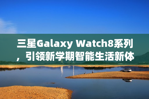 三星Galaxy Watch8系列,引领新学期智能生活新体验 三星Galaxy Watch8系列,引领新学期智能生活新体验