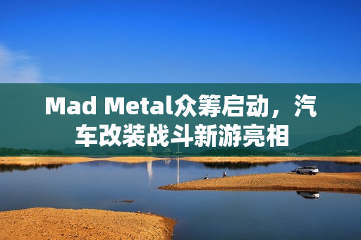 Mad Metal众筹启动，汽车改装战斗新游亮相