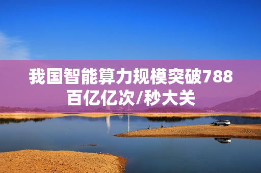 我国智能算力规模突破788百亿亿次/秒大关