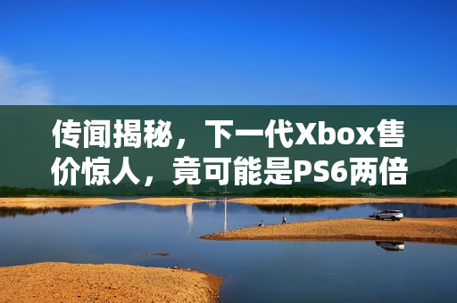 传闻揭秘，下一代Xbox售价惊人，竟可能是PS6两倍！
