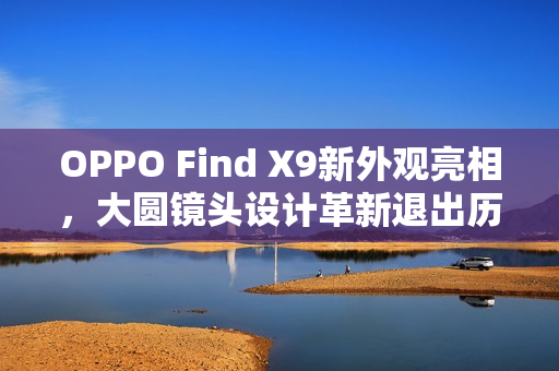 OPPO Find X9新外观亮相，大圆镜头设计革新退出历史舞台