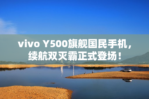 vivo Y500旗舰国民手机，续航双灭霸正式登场！
