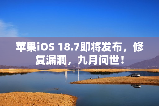 苹果iOS 18.7即将发布，修复漏洞，九月问世！