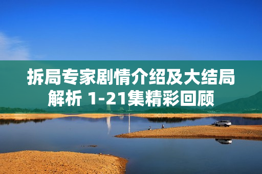 拆局专家剧情介绍及大结局解析 1-21集精彩回顾