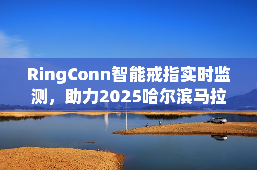 RingConn智能戒指实时监测，助力2025哈尔滨马拉松奔跑