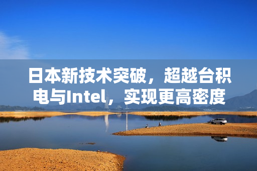 日本新技术突破，超越台积电与Intel，实现更高密度的制程技术超越！