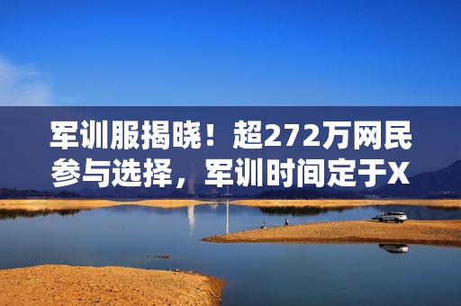 军训服揭晓！超272万网民参与选择，军训时间定于X月X号