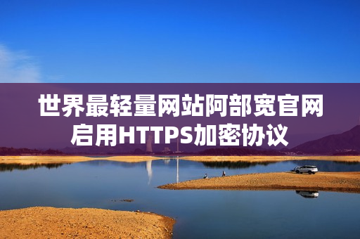 世界最轻量网站阿部宽官网启用HTTPS加密协议
