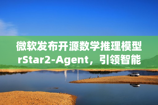 微软发布开源数学推理模型rStar2-Agent，引领智能推理新纪元