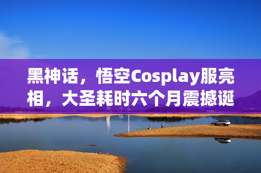 黑神话，悟空Cosplay服亮相，大圣耗时六个月震撼诞生！