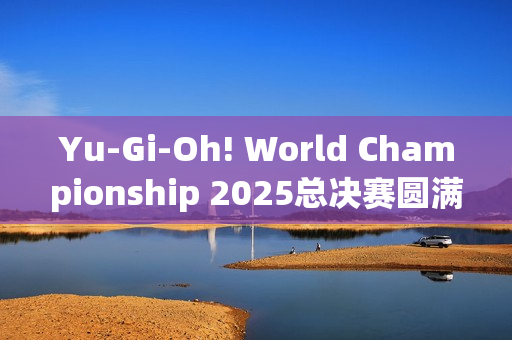 Yu-Gi-Oh! World Championship 2025总决赛圆满结束