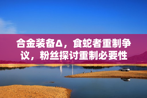 合金装备Δ，食蛇者重制争议，粉丝探讨重制必要性