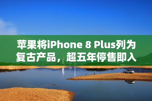 苹果将iPhone 8 Plus列为复古产品，超五年停售即入清单，你还持有吗？