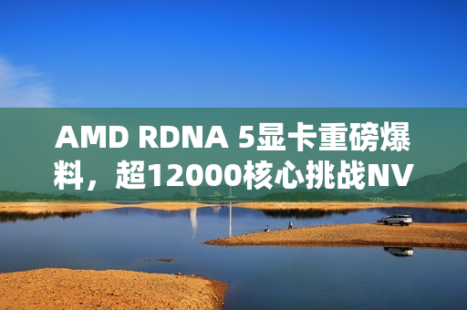 AMD RDNA 5显卡重磅爆料,超12000核心挑战NVIDIA,单CU达128核 AMD RDNA 5显卡重磅爆料,超12000核心挑战NVIDIA,单CU达128核