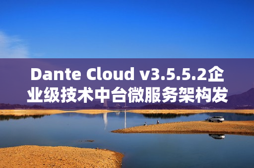 Dante Cloud v3.5.5.2企业级技术中台微服务架构发布新动态