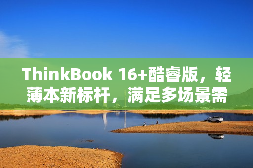ThinkBook 16+酷睿版，轻薄本新标杆，满足多场景需求