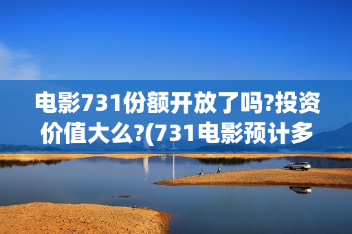 电影731份额开放了吗?投资价值大么?(731电影预计多少票房)