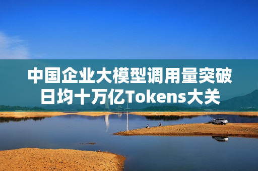 中国企业大模型调用量突破日均十万亿Tokens大关