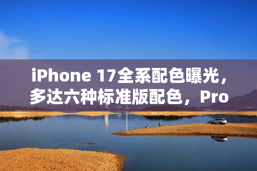 iPhone 17全系配色曝光，多达六种标准版配色，Pro版新增蓝橙色调