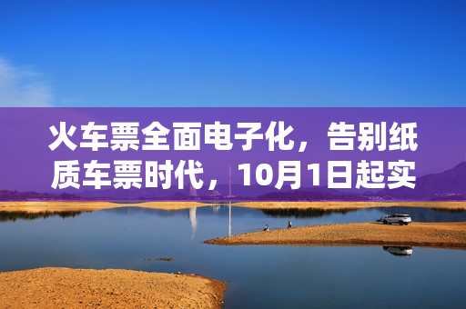 火车票全面电子化，告别纸质车票时代，10月1日起实施