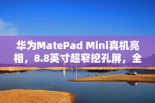 华为MatePad Mini真机亮相，8.8英寸超窄挖孔屏，全系支持插卡，一手可握的便捷体验