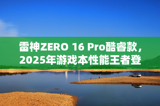 雷神ZERO 16 Pro酷睿款，2025年游戏本性能王者登场