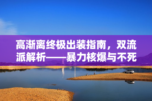 高渐离终极出装指南，双流派解析——暴力核爆与不死法坦