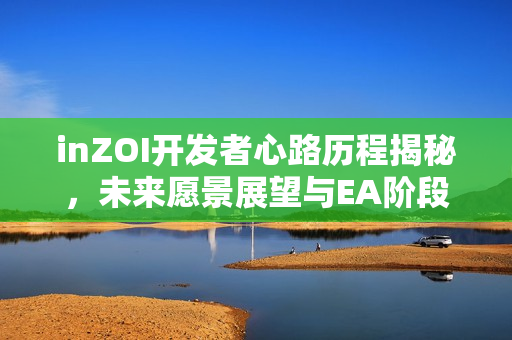 inZOI开发者心路历程揭秘，未来愿景展望与EA阶段延续至2027年