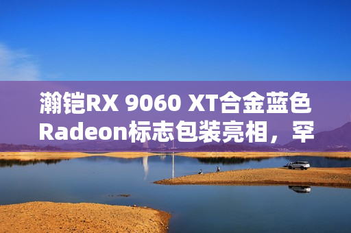 瀚铠RX 9060 XT合金蓝色Radeon标志包装亮相,罕见新外观! 瀚铠RX 9060 XT合金蓝色Radeon标志包装亮相,罕见新外观!