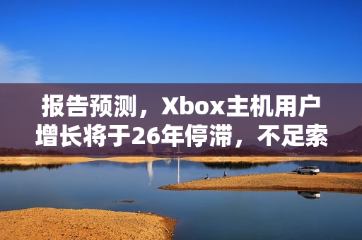 报告预测，Xbox主机用户增长将于26年停滞，不足索尼用户一半！