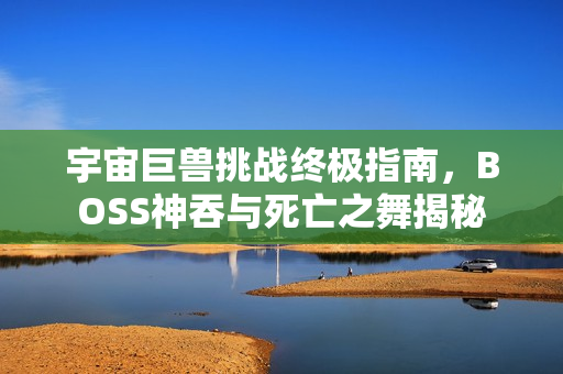宇宙巨兽挑战终极指南，BOSS神吞与死亡之舞揭秘